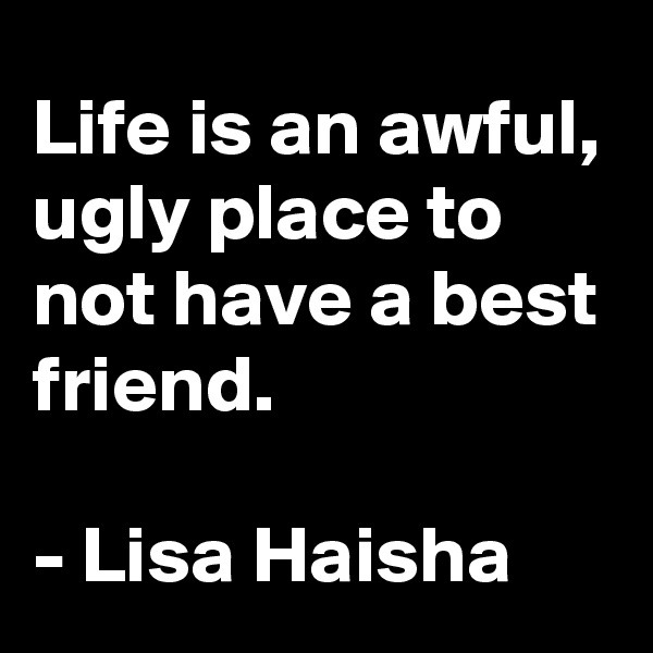 Life is an awful, ugly place to not have a best friend.

- Lisa Haisha
