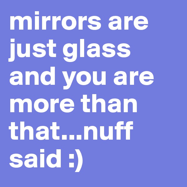 mirrors are just glass and you are more than that...nuff said :)