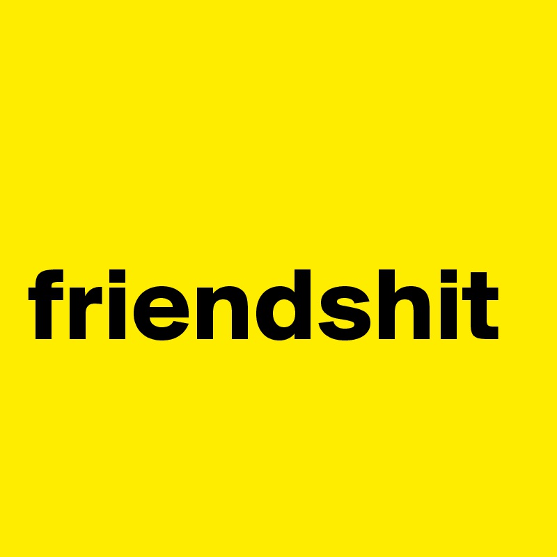 

friendshit