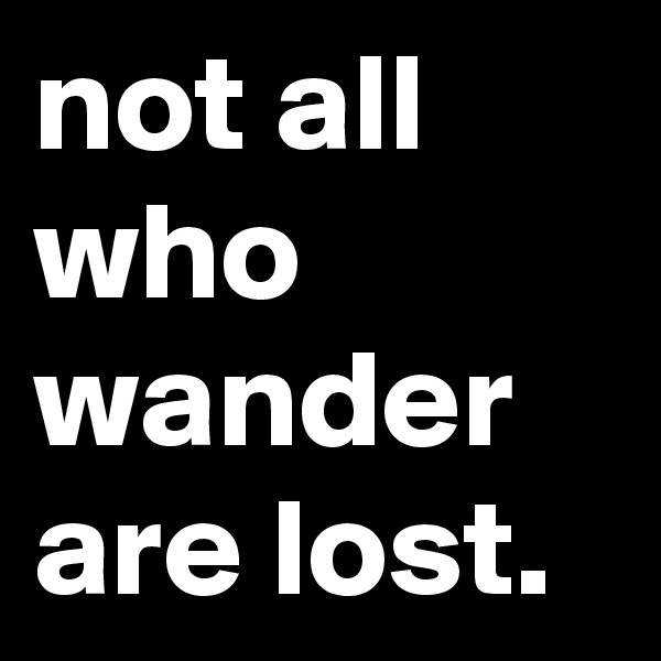 not all who wander are lost.