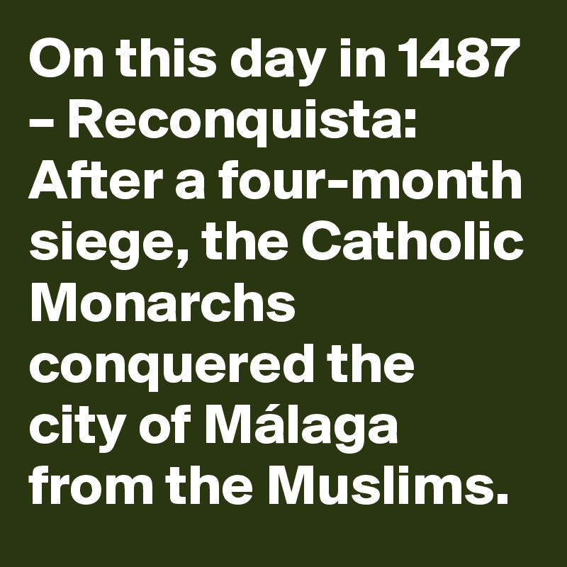 On this day in 1487 – Reconquista: After a four-month siege, the Catholic Monarchs conquered the city of Málaga from the Muslims.