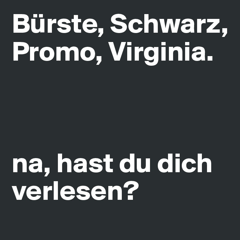 Bürste, Schwarz,
Promo, Virginia.



na, hast du dich verlesen?