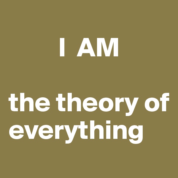         
         I  AM
                       the theory of        everything 