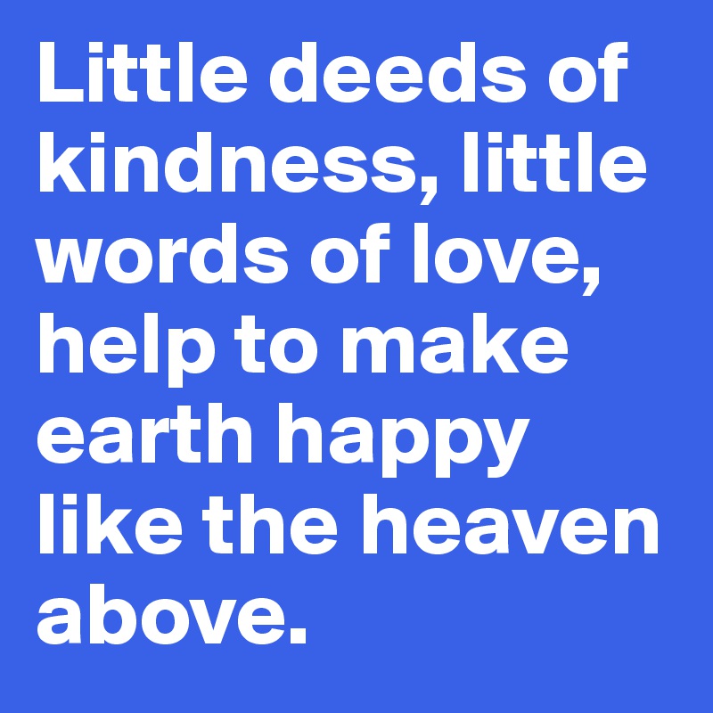 Little deeds of kindness, little words of love, help to make earth happy like the heaven above.