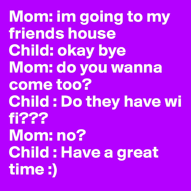 Mom: im going to my friends house
Child: okay bye
Mom: do you wanna come too?
Child : Do they have wi fi??? 
Mom: no?
Child : Have a great time :)