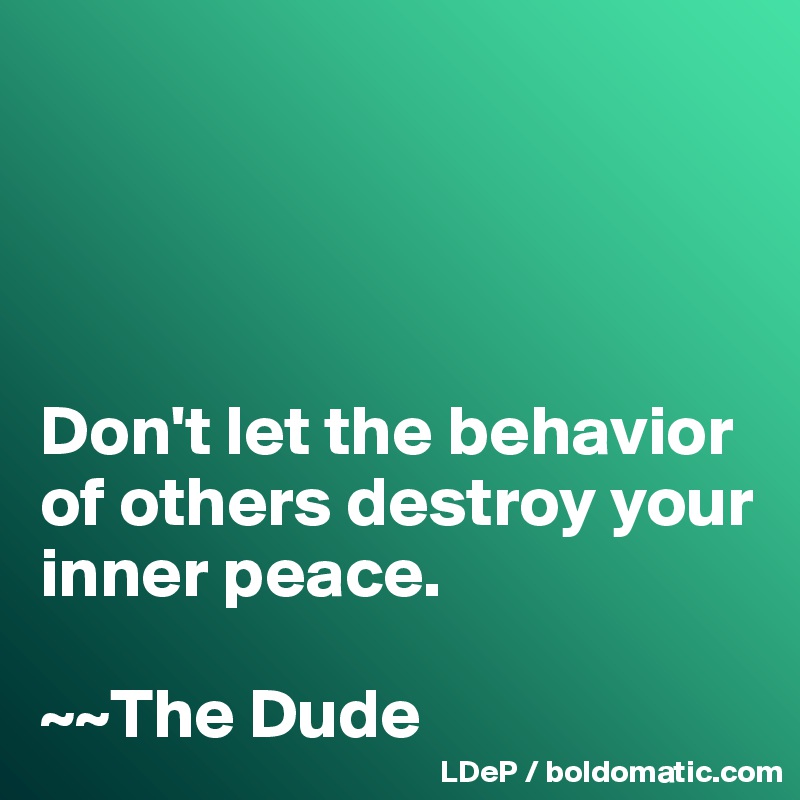 




Don't let the behavior of others destroy your inner peace. 

~~The Dude