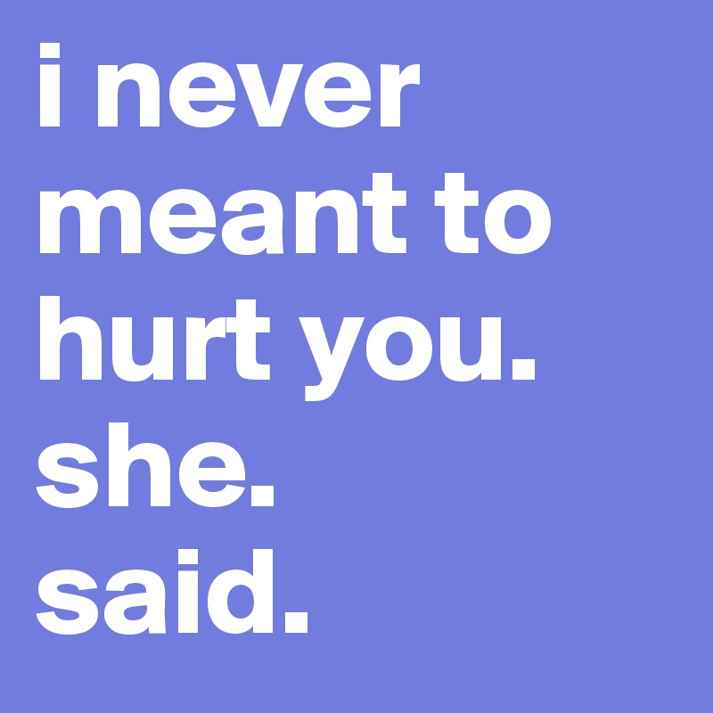 i never meant to hurt you. 
she.
said.