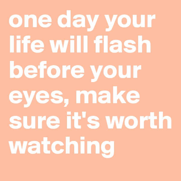 one day your life will flash before your eyes, make sure it's worth watching
