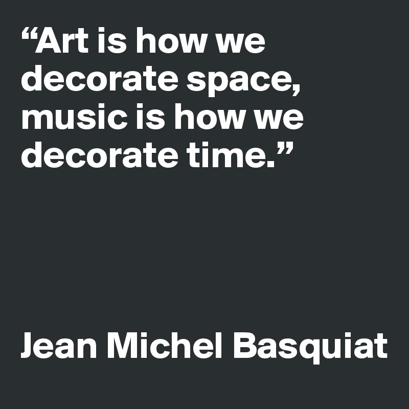 “Art is how we decorate space, music is how we decorate time.”
           



Jean Michel Basquiat