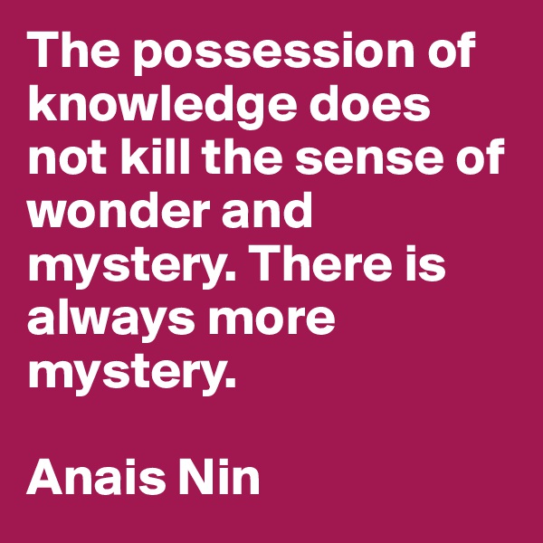 The possession of knowledge does not kill the sense of wonder and mystery. There is always more mystery.

Anais Nin