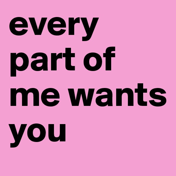 every part of me wants you