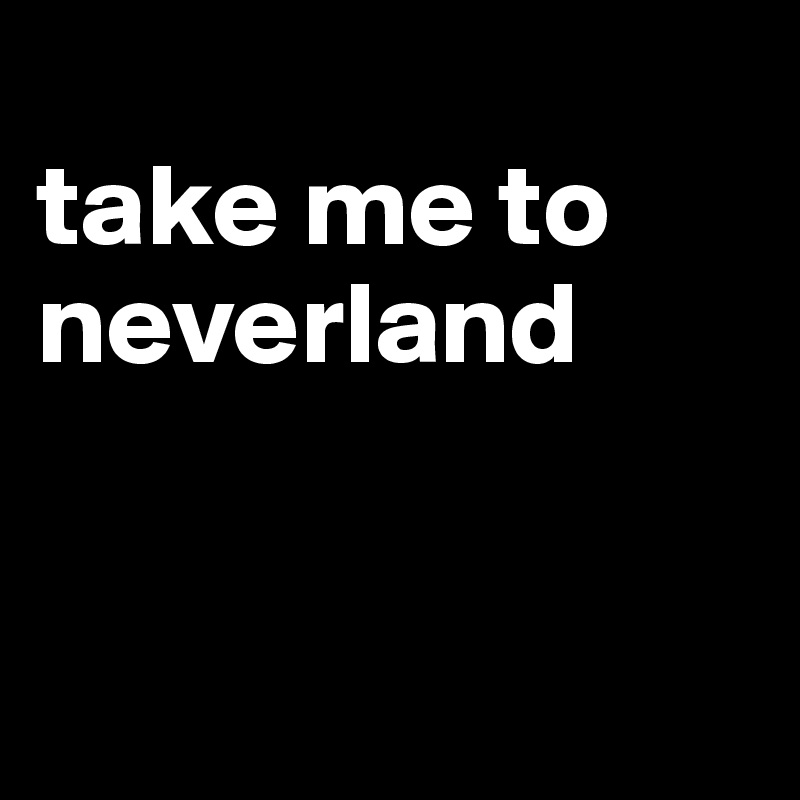      
take me to neverland


