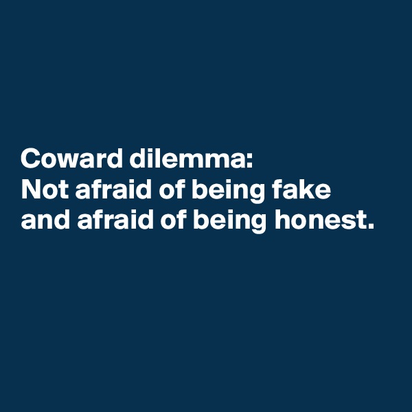 



Coward dilemma: 
Not afraid of being fake and afraid of being honest. 



