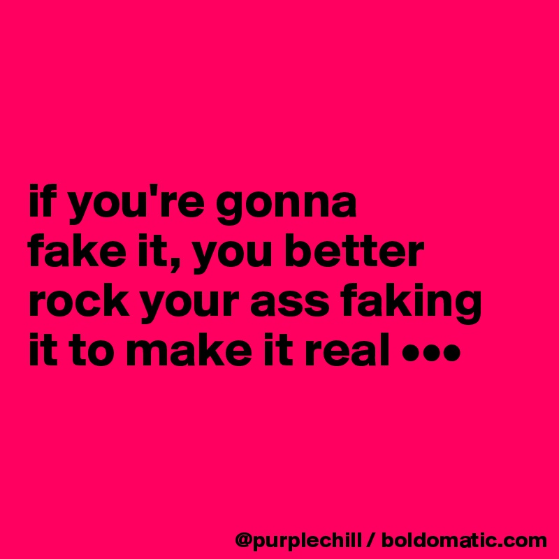 


if you're gonna 
fake it, you better 
rock your ass faking 
it to make it real •••


