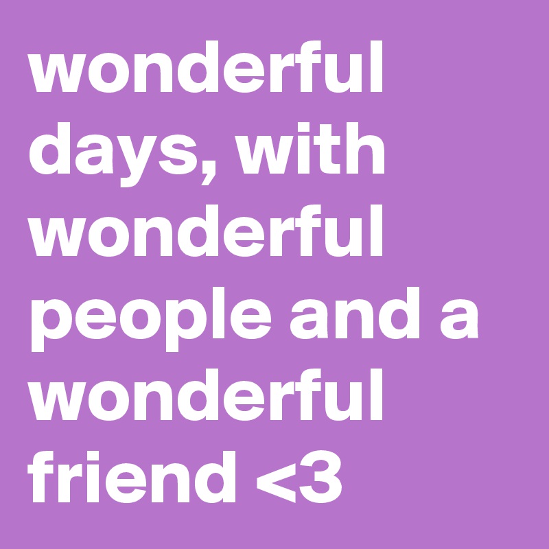 wonderful days, with wonderful people and a wonderful friend <3 