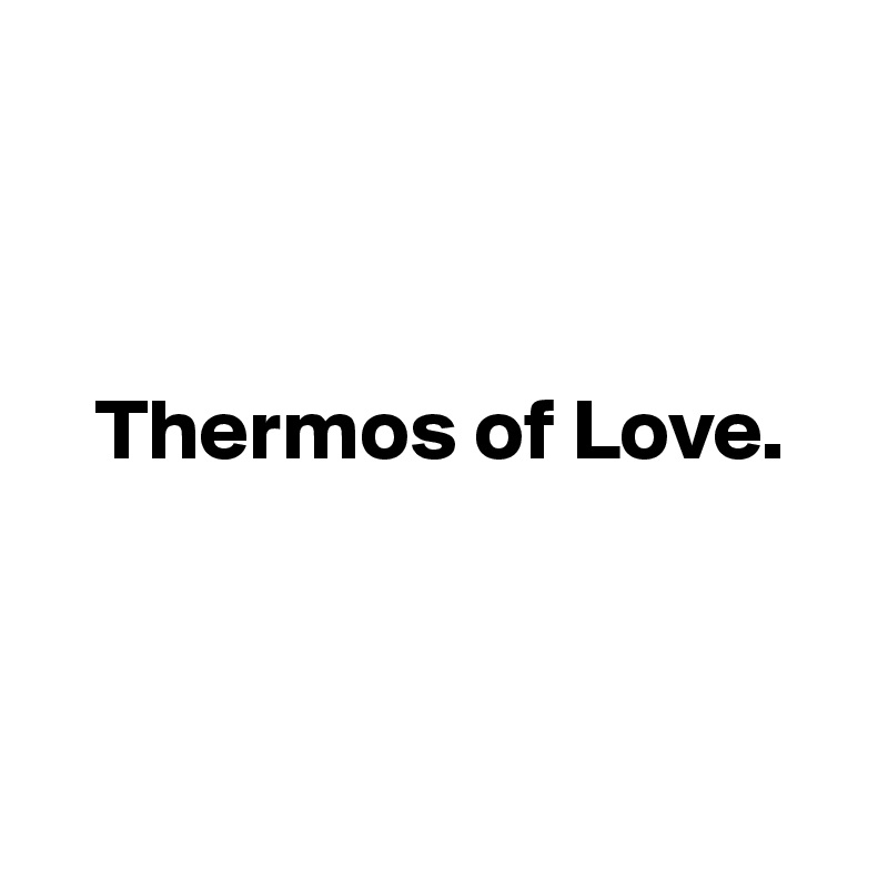 



   Thermos of Love. 



