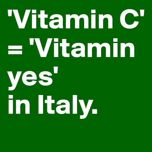 'Vitamin C' = 'Vitamin yes' 
in Italy. 