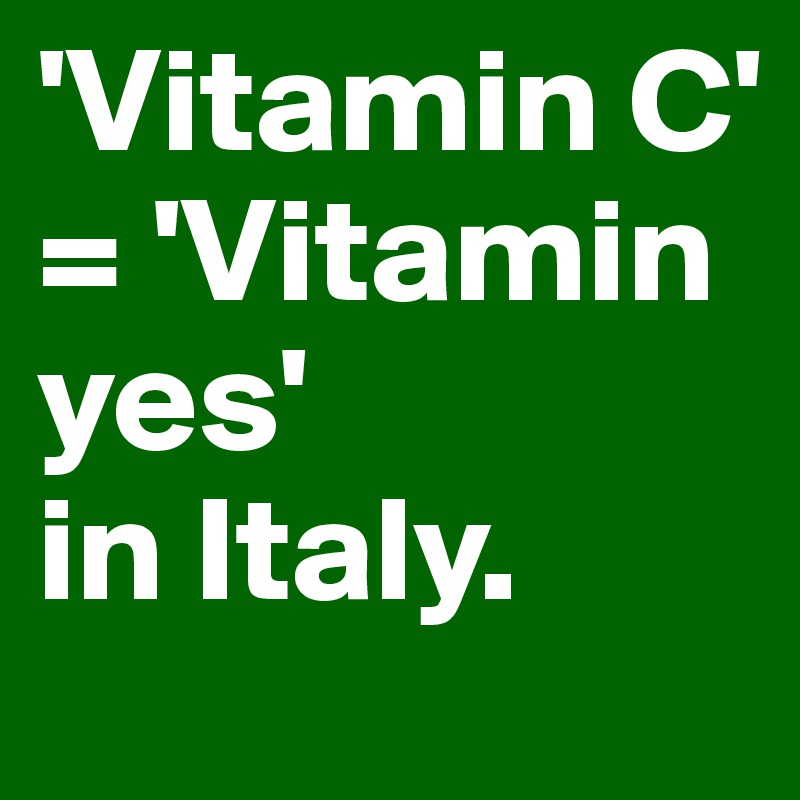 'Vitamin C' = 'Vitamin yes' 
in Italy. 
