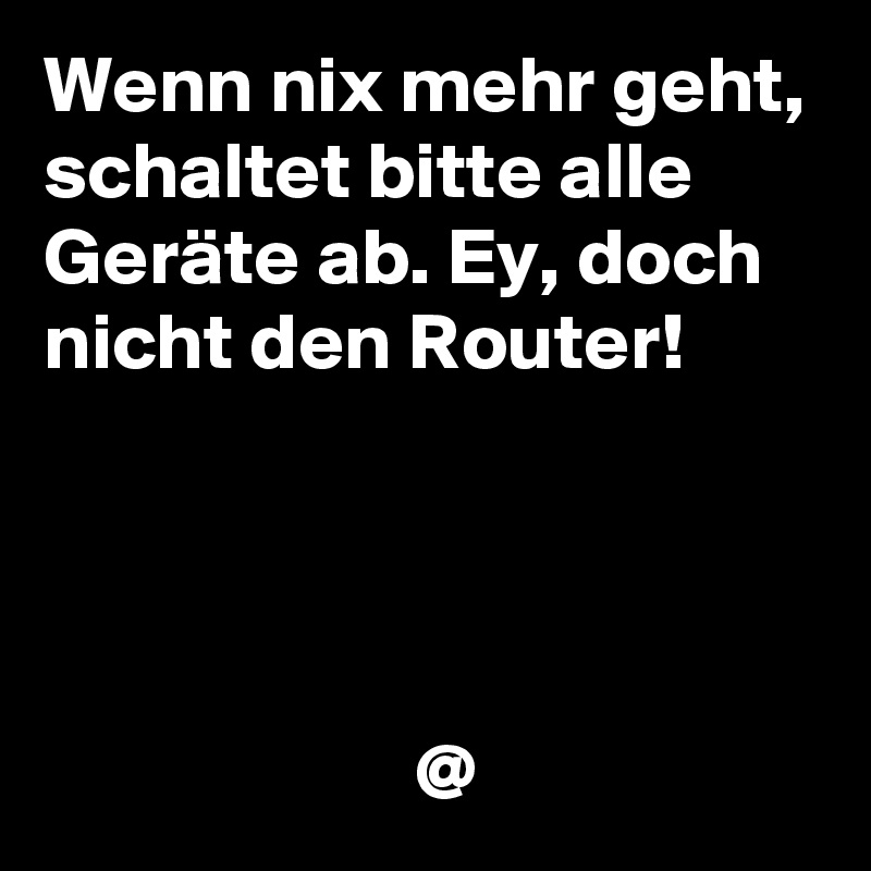 Wenn nix mehr geht, schaltet bitte alle Geräte ab. Ey, doch nicht den Router!




                       @