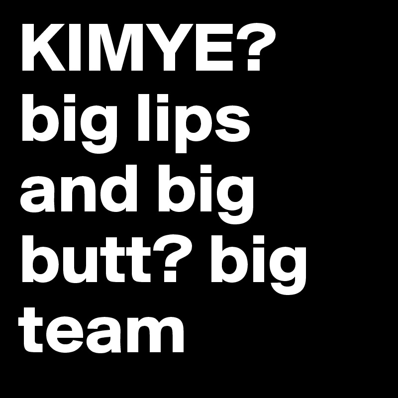 KIMYE? big lips and big butt? big team
