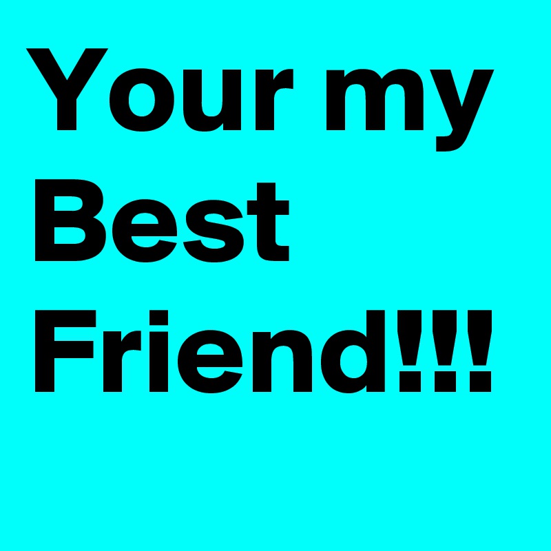 Your my Best Friend!!!