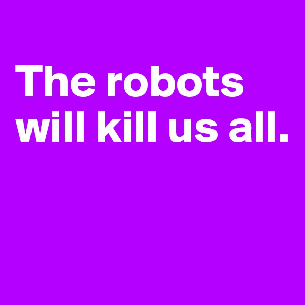 
The robots will kill us all.

