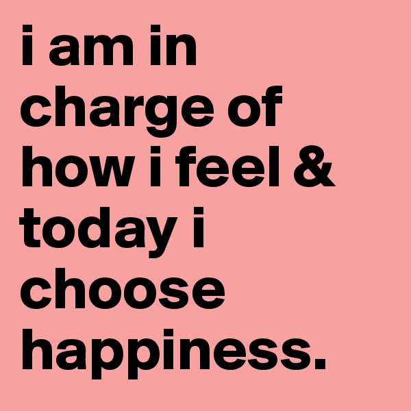 i am in charge of how i feel & today i choose happiness.