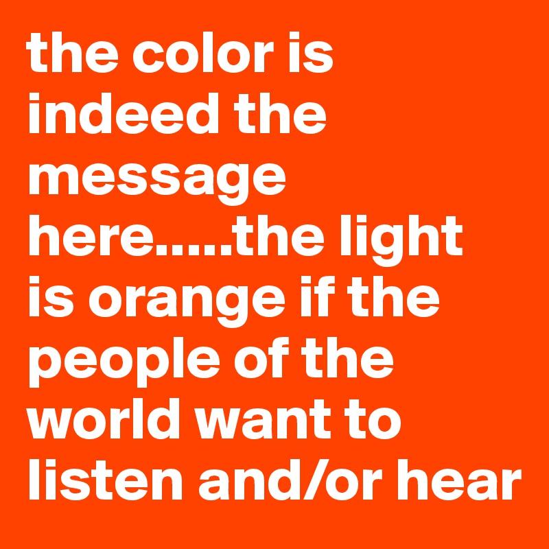 the color is indeed the message here.....the light is orange if the people of the world want to listen and/or hear