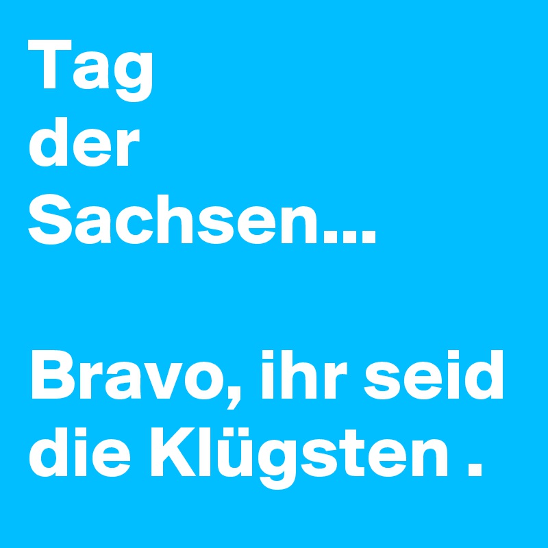 Tag
der
Sachsen...

Bravo, ihr seid die Klügsten .
