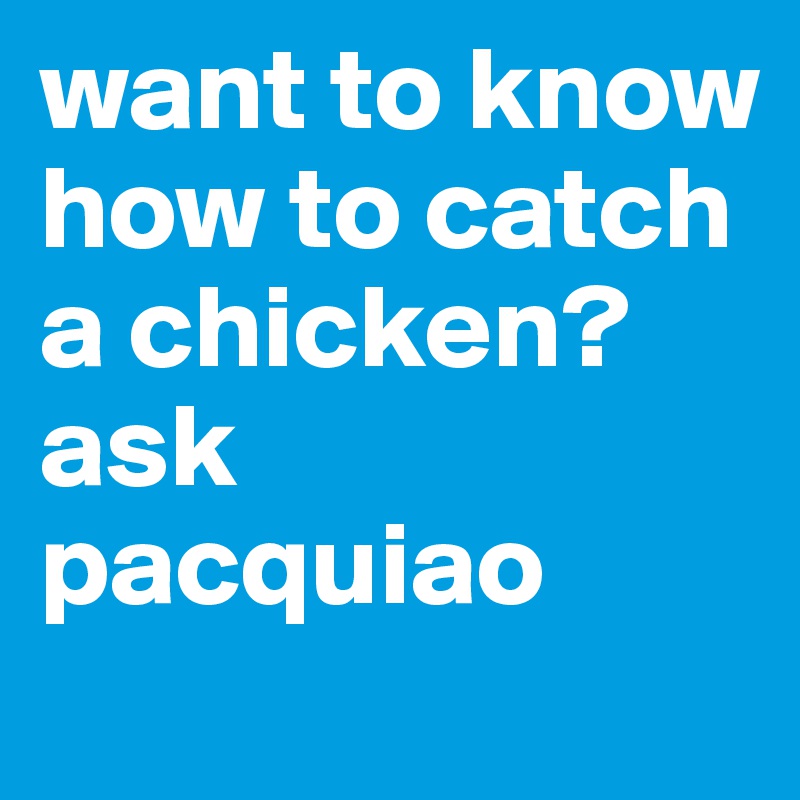 want to know how to catch a chicken?
ask pacquiao