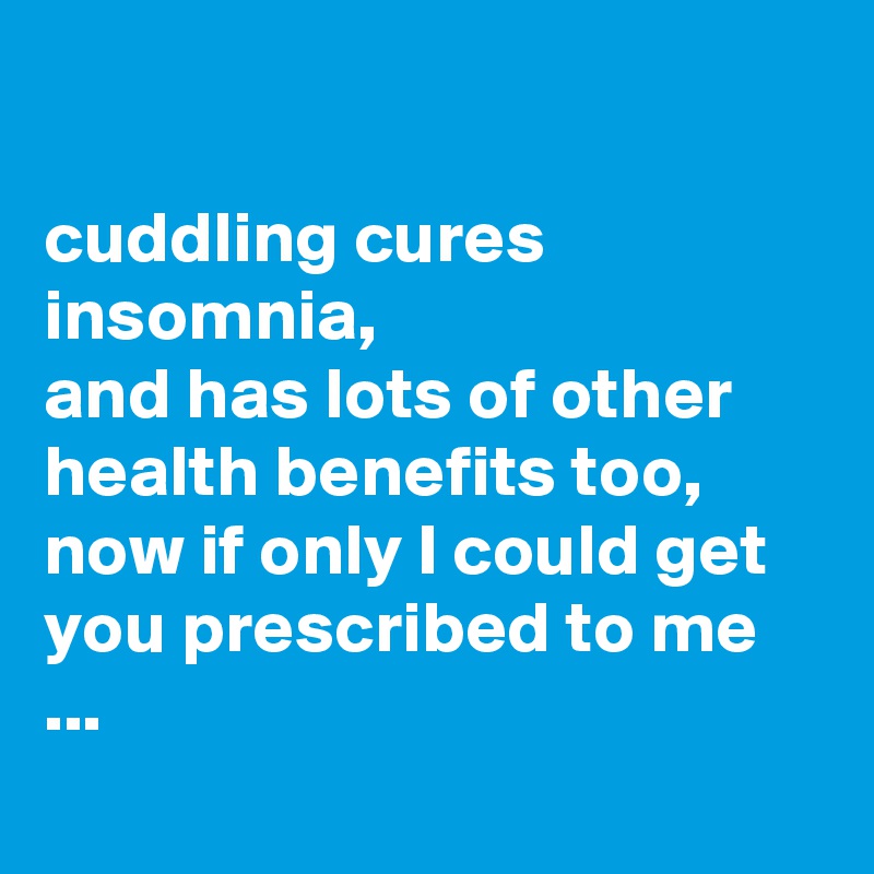 

cuddling cures insomnia,
and has lots of other health benefits too, 
now if only I could get you prescribed to me ...
