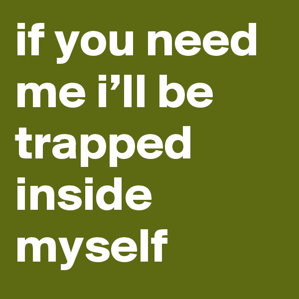 if you need me i’ll be trapped inside myself