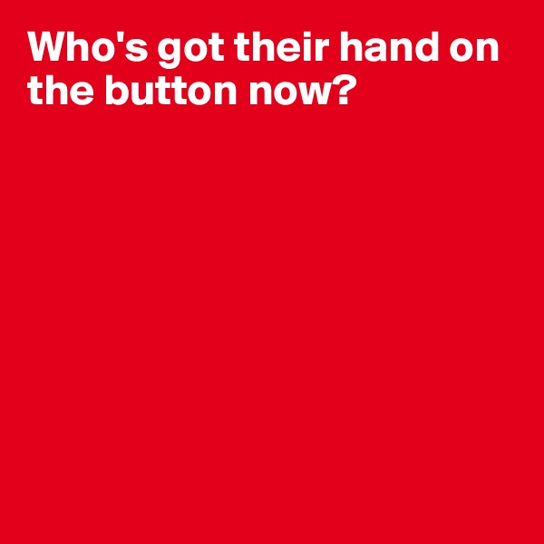 Who's got their hand on the button now?








