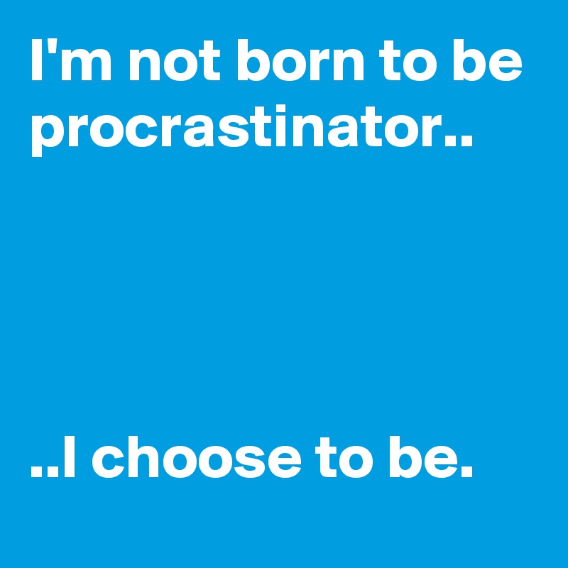 I'm not born to be procrastinator..




..I choose to be.