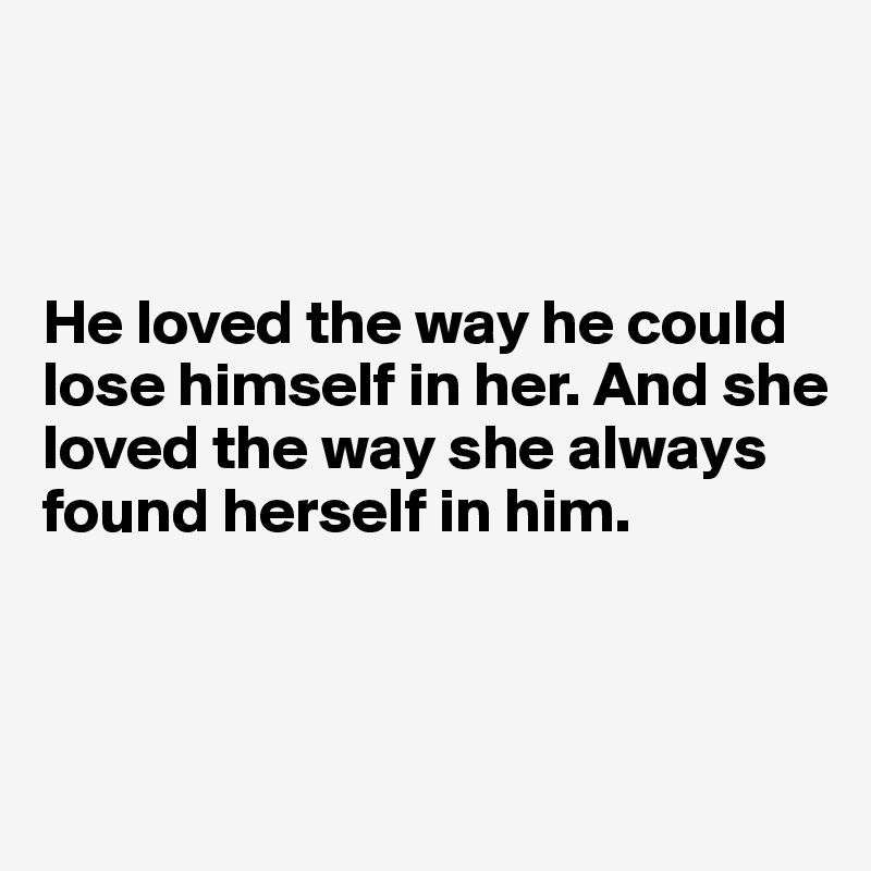 



He loved the way he could lose himself in her. And she loved the way she always found herself in him.



