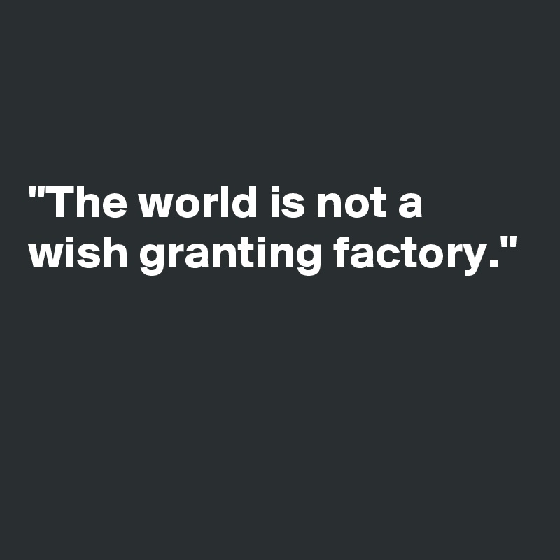 


"The world is not a wish granting factory."



