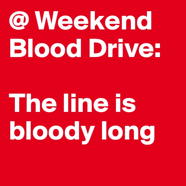 @ Weekend Blood Drive:

The line is bloody long
