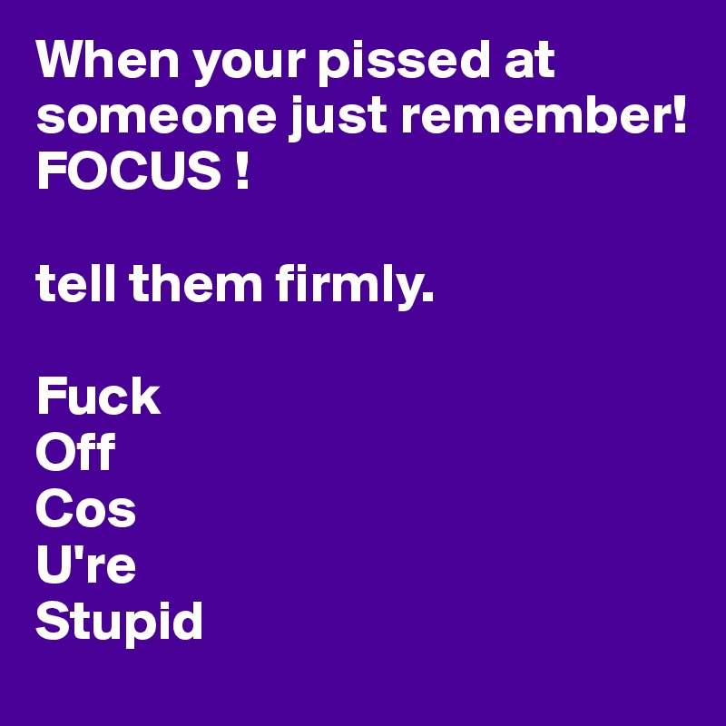 When your pissed at someone just remember! 
FOCUS ! 

tell them firmly. 

Fuck
Off
Cos
U're
Stupid