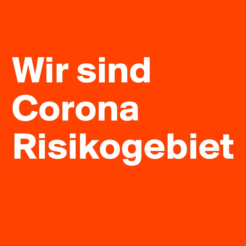 
Wir sind Corona Risikogebiet
