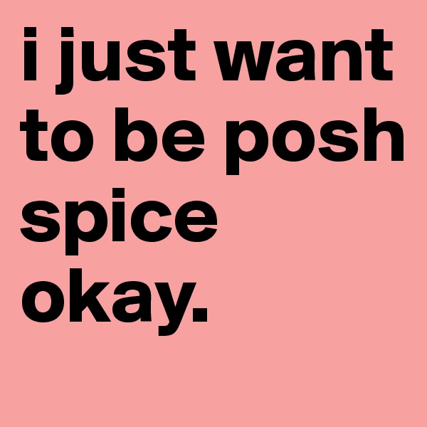 i just want to be posh spice okay.