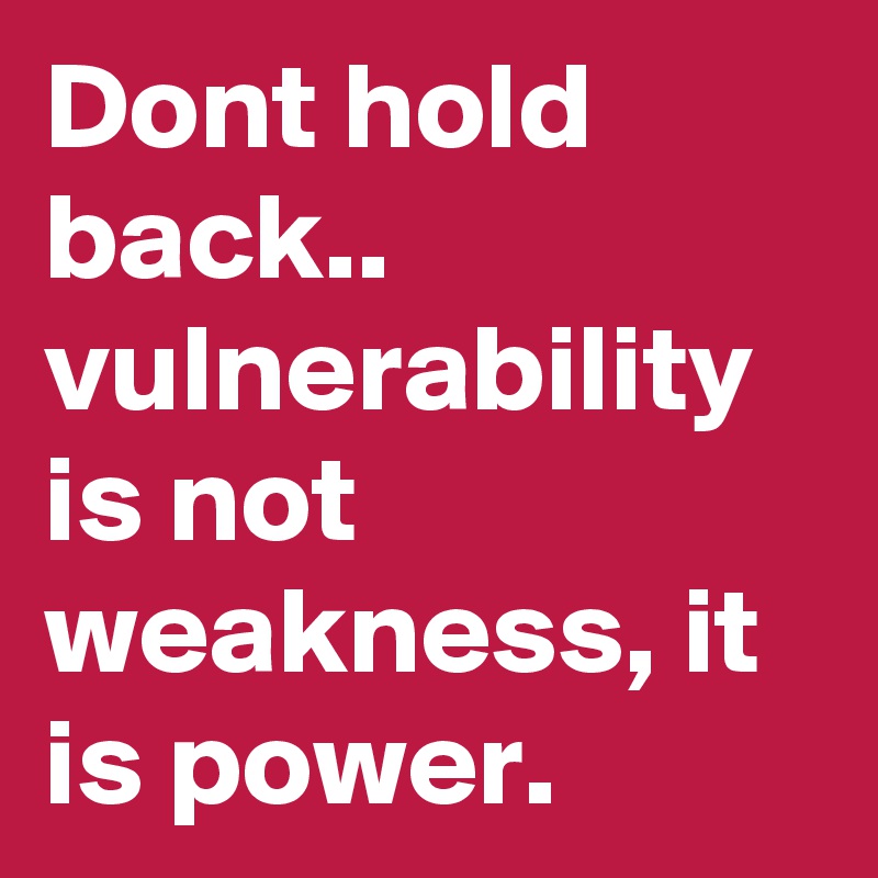 Dont hold back.. vulnerability is not weakness, it is power.