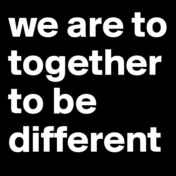 we are to together to be different