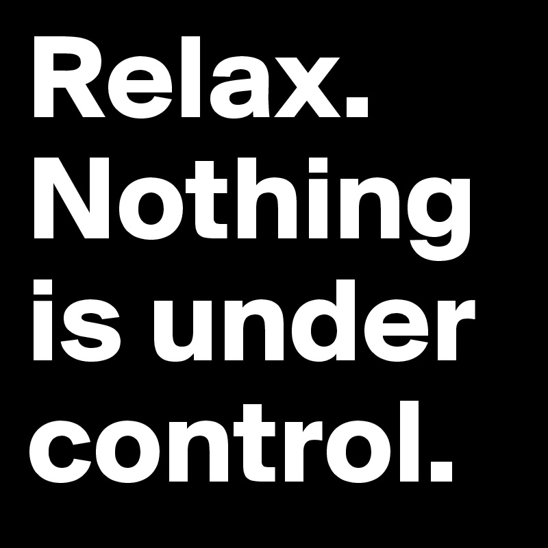 Relax. Nothing is under control.