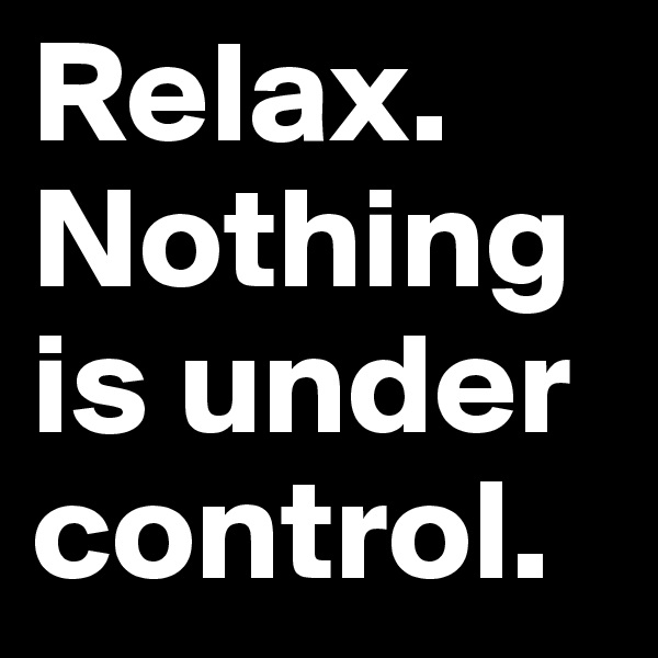 Relax. Nothing is under control.