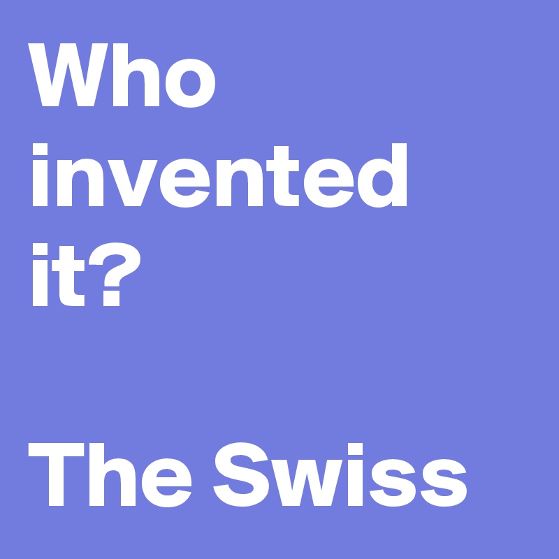 Who invented it?

The Swiss
