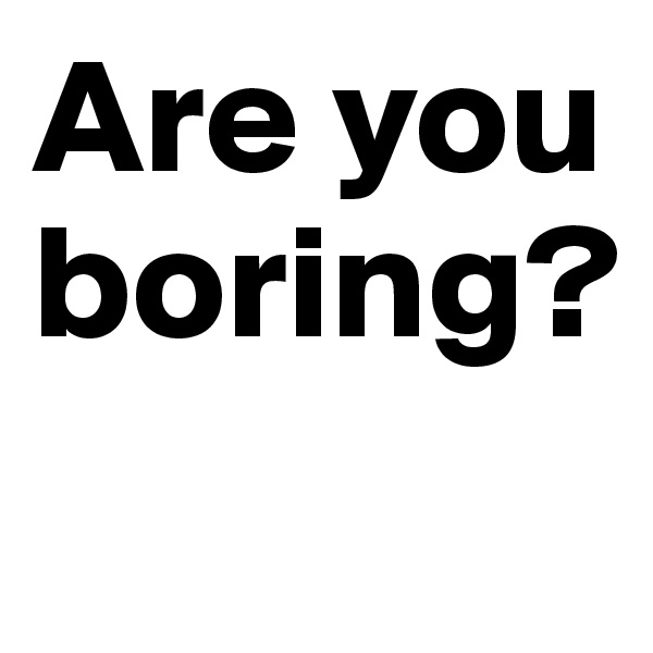 Are you boring?
 