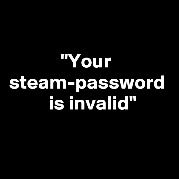 

             "Your steam-password           is invalid"