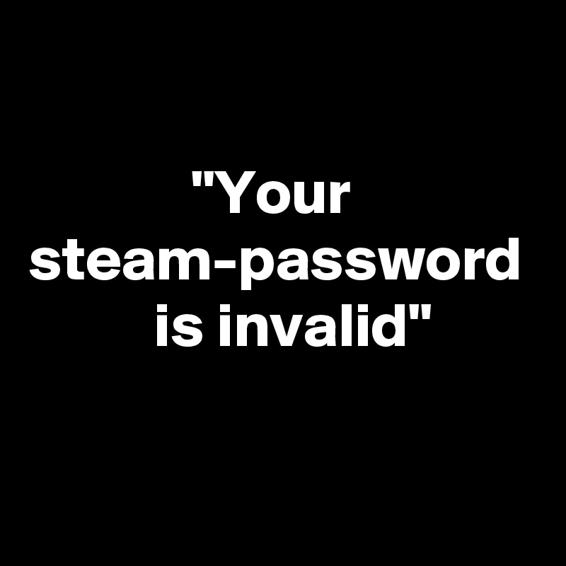 

             "Your steam-password           is invalid"