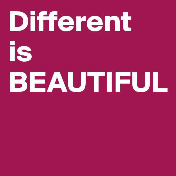 Different 
is 
BEAUTIFUL

