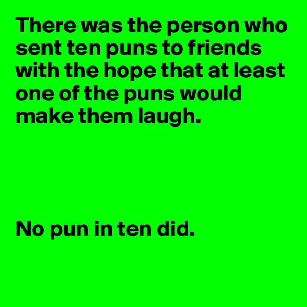 There was the person who sent ten puns to friends with the hope that at least one of the puns would make them laugh. 




No pun in ten did.

